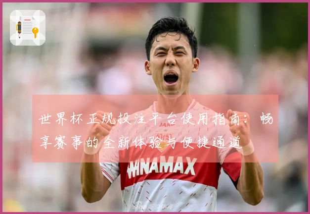 世界杯正规投注平台使用指南：畅享赛事的全新体验与便捷通道