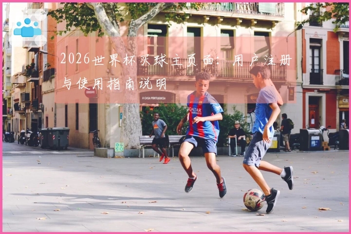 2026世界杯买球主页面：用户注册与使用指南说明