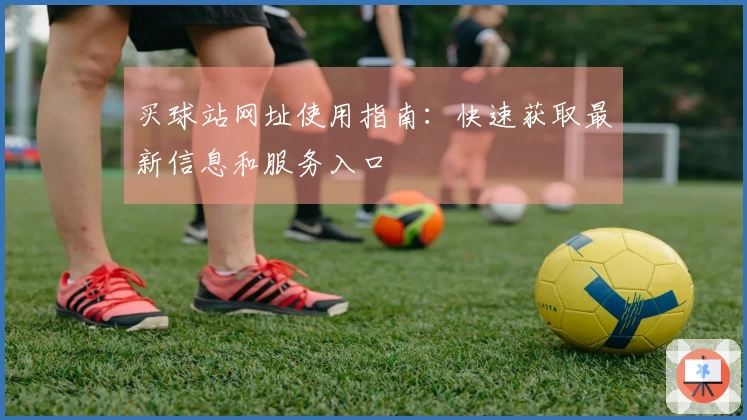 买球站网址使用指南：快速获取最新信息和服务入口
