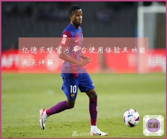 亿德买球官方平台使用体验及功能亮点详解