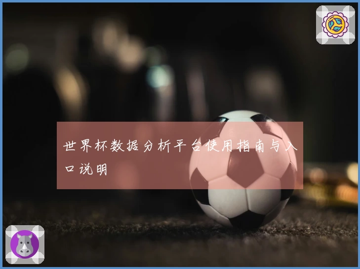 世界杯数据分析平台使用指南与入口说明